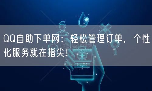 QQ自助下单网：轻松管理订单，个性化服务