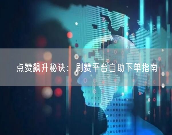 点赞飙升秘诀：刷赞平台自助下单指南
