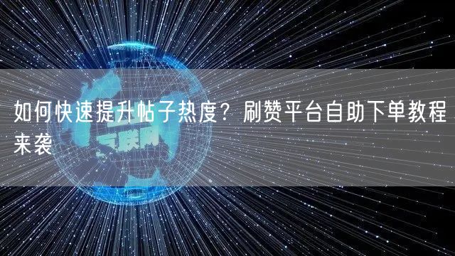 如何快速提升帖子热度？刷赞平台自助下单教