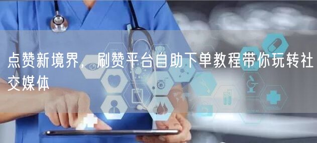 点赞新境界，刷赞平台自助下单教程带你玩转