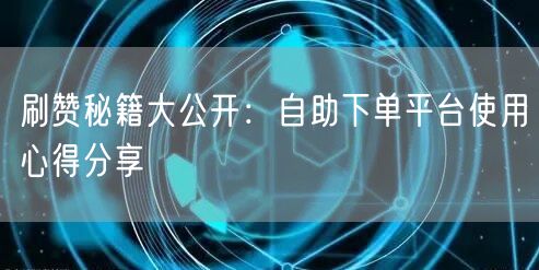 刷赞秘籍大公开：自助下单平台使用心得分享