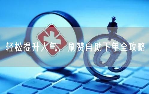 轻松提升人气，刷赞自助下单全攻略