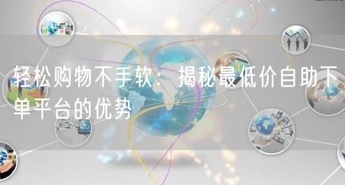 轻松购物不手软：揭秘最低价自助下单平台的