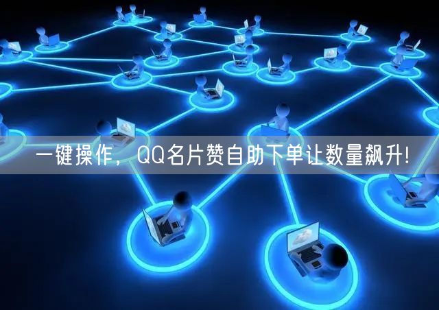 一键操作，QQ名片赞自助下单让数量飙升!