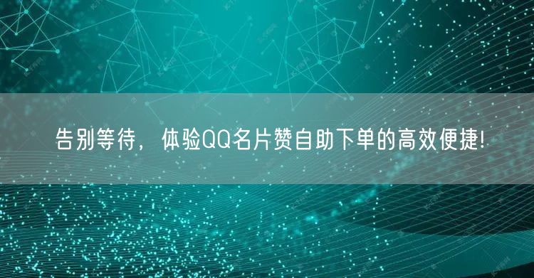 告别等待，体验QQ名片赞自助下单的高效便