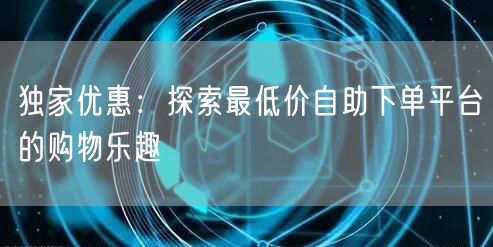 独家优惠：探索最低价自助下单平台的购物乐