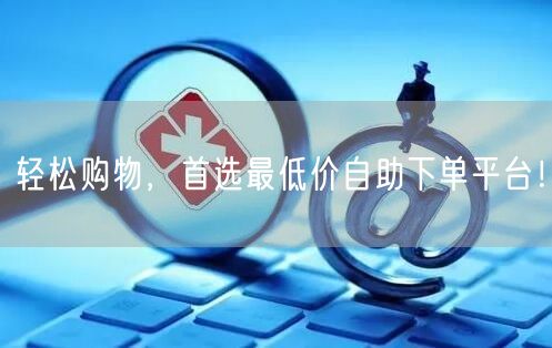 轻松购物，首选最低价自助下单平台！