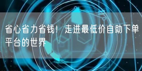 省心省力省钱！走进最低价自助下单平台的世