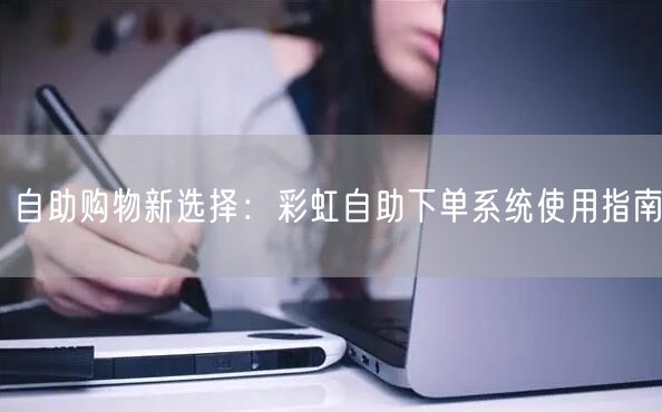 自助购物新选择：彩虹自助下单系统使用指南