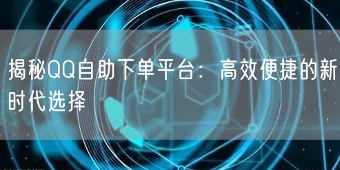 揭秘QQ自助下单平台：高效便捷的新时代选择