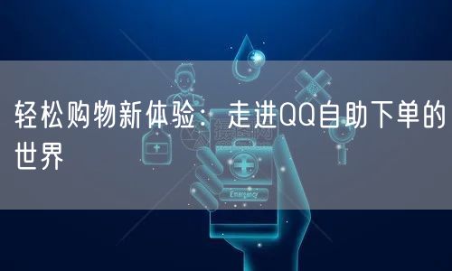 轻松购物新体验：走进QQ自助下单的世界
