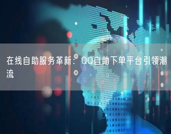 在线自助服务革新：QQ自助下单平台引领潮流