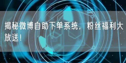 揭秘微博自助下单系统，粉丝福利大放送！