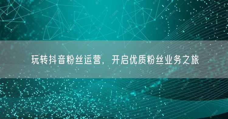 玩转抖音粉丝运营，开启优质粉丝业务之旅