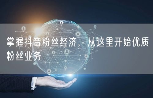 掌握抖音粉丝经济，从这里开始优质粉丝业务