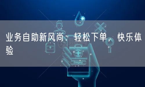 业务自助新风尚：轻松下单，快乐体验