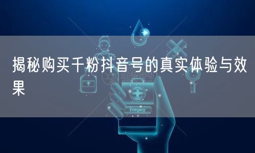 揭秘购买千粉抖音号的真实体验与效果