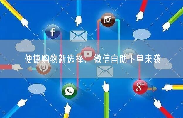 便捷购物新选择：微信自助下单来袭