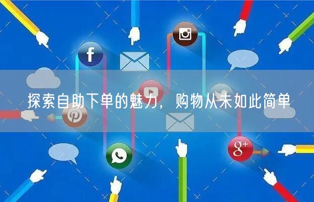 探索自助下单的魅力，购物从未如此简单