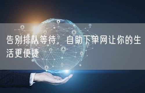 告别排队等待，自助下单网让你的生活更便捷