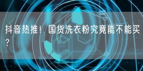 抖音热推！国货洗衣粉究竟能不能买？
