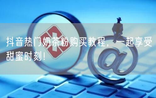 抖音热门奶茶粉购买教程，一起享受甜蜜时刻
