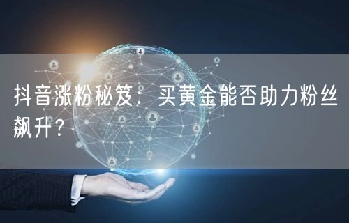 抖音涨粉秘笈：买黄金能否助力粉丝飙升？
