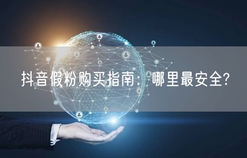 抖音假粉购买指南：哪里最安全?