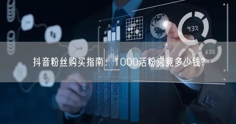 抖音粉丝购买指南：1000活粉究竟多少钱?