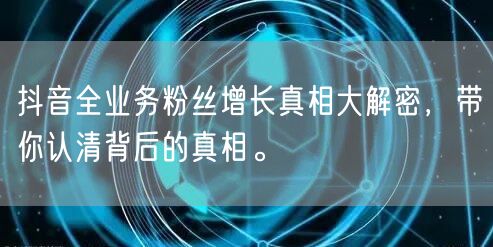 抖音全业务粉丝增长真相大解密，带你认清背后的真相。