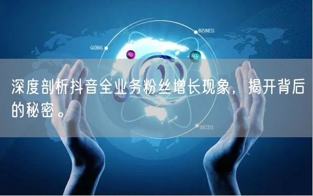 深度剖析抖音全业务粉丝增长现象，揭开背后的秘密。