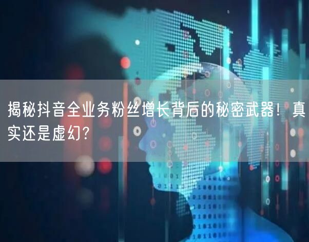 揭秘抖音全业务粉丝增长背后的秘密武器！真实还是虚幻？