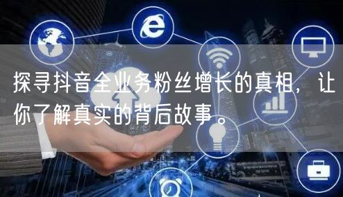 探寻抖音全业务粉丝增长的真相，让你了解真实的背后故事。