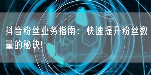 抖音粉丝业务指南：快速提升粉丝数量的秘诀!