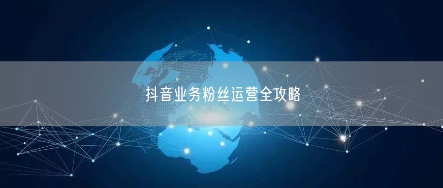 抖音业务粉丝运营全攻略
