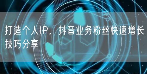 打造个人IP，抖音业务粉丝快速增长技巧分享