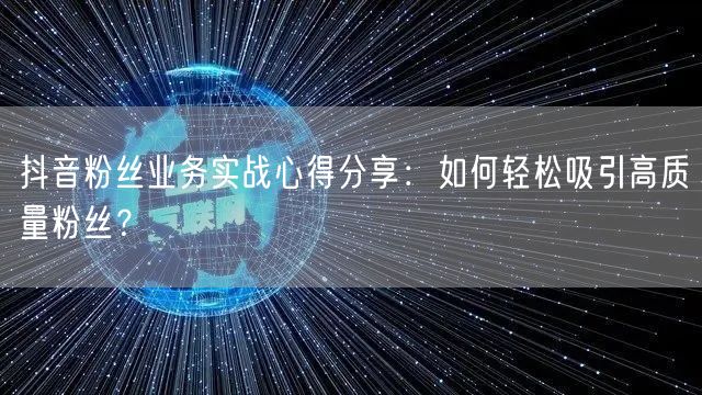 抖音粉丝业务实战心得分享：如何轻松吸引高质量粉丝？
