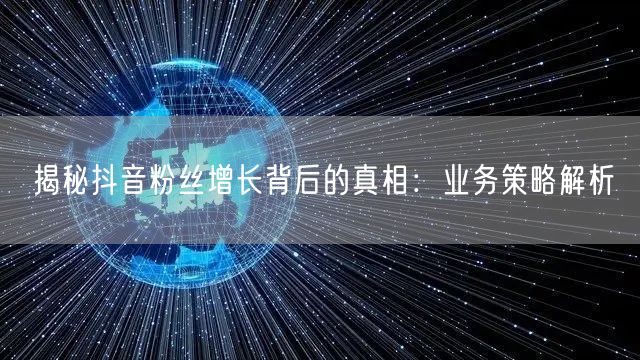揭秘抖音粉丝增长背后的真相：业务策略解析
