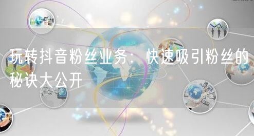 玩转抖音粉丝业务：快速吸引粉丝的秘诀大公开