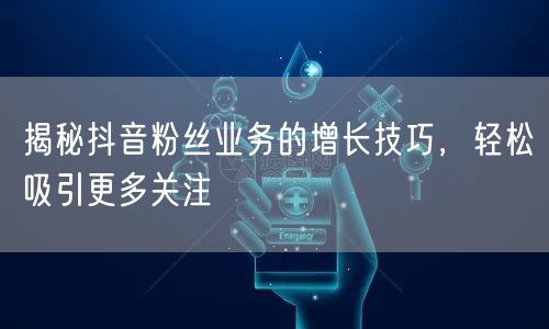 揭秘抖音粉丝业务的增长技巧，轻松吸引更多关注