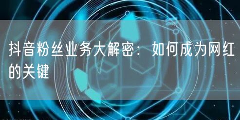 抖音粉丝业务大解密：如何成为网红的关键