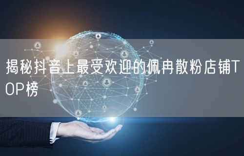 揭秘抖音上最受欢迎的佩冉散粉店铺TOP榜