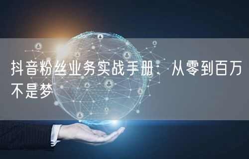 抖音粉丝业务实战手册：从零到百万不是梦