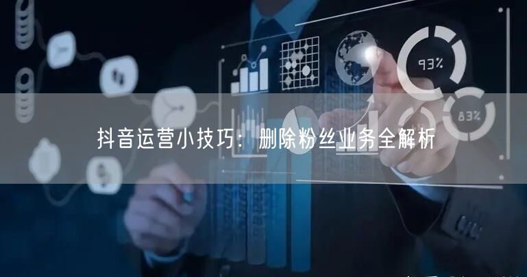 抖音运营小技巧：删除粉丝业务全解析