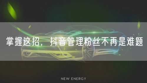 掌握这招，抖音管理粉丝不再是难题