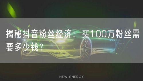 揭秘抖音粉丝经济：买100万粉丝需要多少