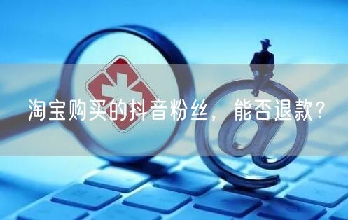淘宝购买的抖音粉丝,能否退款?