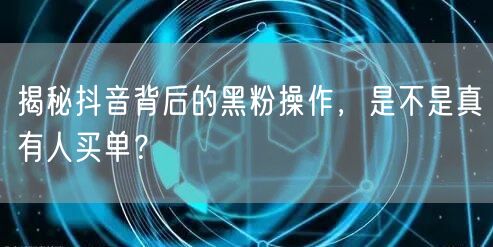 揭秘抖音背后的黑粉操作,是不是真有人买单?
