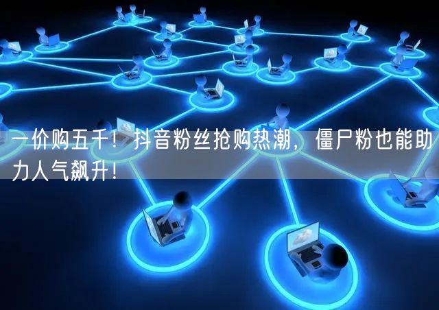 一价购五千！抖音粉丝抢购热潮，僵尸粉也能助力人气飙升！