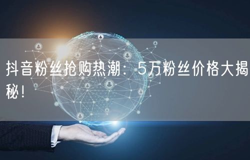 抖音粉丝抢购热潮：5万粉丝价格大揭秘！